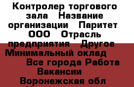 Контролер торгового зала › Название организации ­ Паритет, ООО › Отрасль предприятия ­ Другое › Минимальный оклад ­ 30 000 - Все города Работа » Вакансии   . Воронежская обл.,Нововоронеж г.